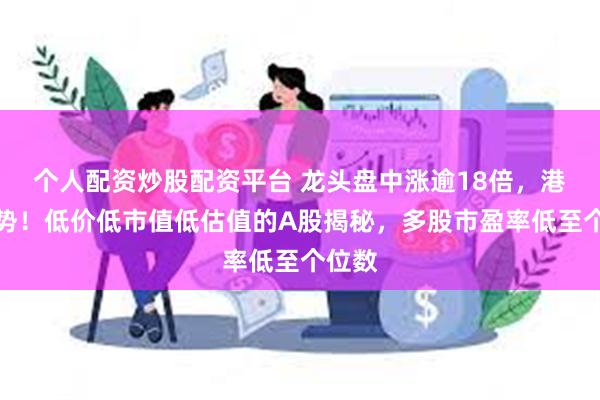 个人配资炒股配资平台 龙头盘中涨逾18倍，港股强势！低价低市值低估值的A股揭秘，多股市盈率低至个位数