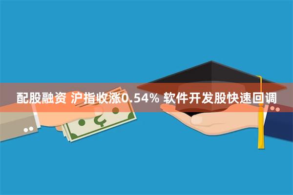 配股融资 沪指收涨0.54% 软件开发股快速回调