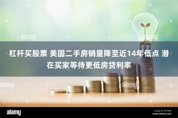 杠杆买股票 美国二手房销量降至近14年低点 潜在买家等待更低房贷利率