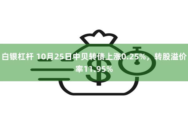 白银杠杆 10月25日中贝转债上涨0.25%，转股溢价率11.95%