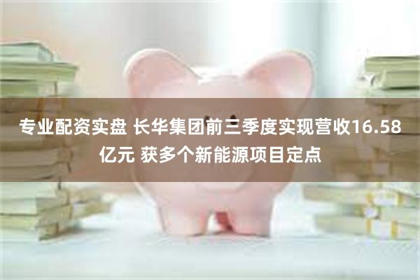 专业配资实盘 长华集团前三季度实现营收16.58亿元 获多个新能源项目定点