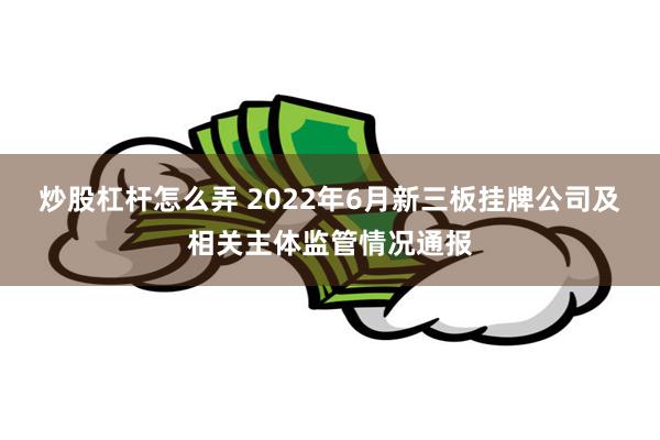 炒股杠杆怎么弄 2022年6月新三板挂牌公司及相关主体监管情况通报