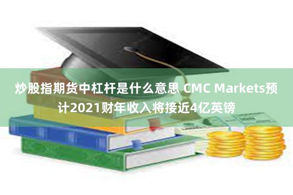 炒股指期货中杠杆是什么意思 CMC Markets预计2021财年收入将接近4亿英镑