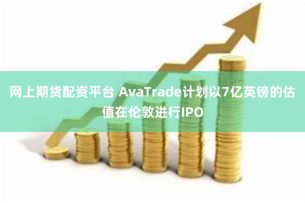 网上期货配资平台 AvaTrade计划以7亿英镑的估值在伦敦进行IPO