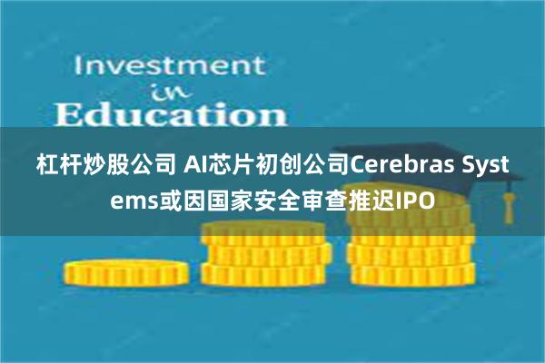 杠杆炒股公司 AI芯片初创公司Cerebras Systems或因国家安全审查推迟IPO