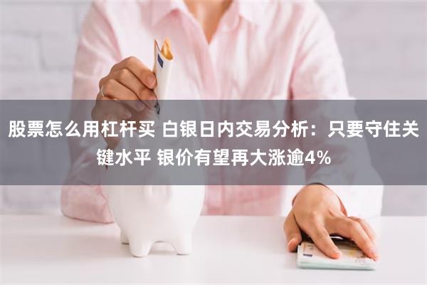 股票怎么用杠杆买 白银日内交易分析：只要守住关键水平 银价有望再大涨逾4%