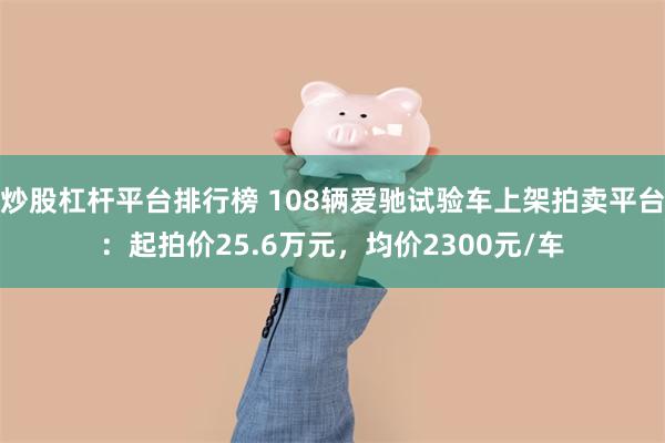 炒股杠杆平台排行榜 108辆爱驰试验车上架拍卖平台：起拍价25.6万元，均价2300元/车