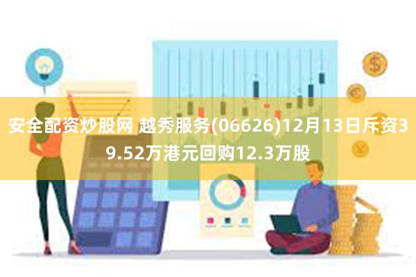 安全配资炒股网 越秀服务(06626)12月13日斥资39.52万港元回购12.3万股