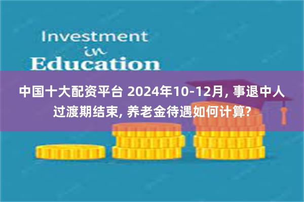 中国十大配资平台 2024年10-12月, 事退中人过渡期结束, 养老金待遇如何计算?