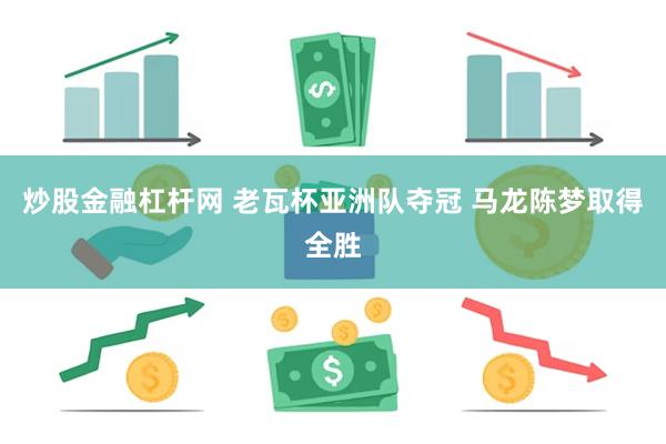 炒股金融杠杆网 老瓦杯亚洲队夺冠 马龙陈梦取得全胜