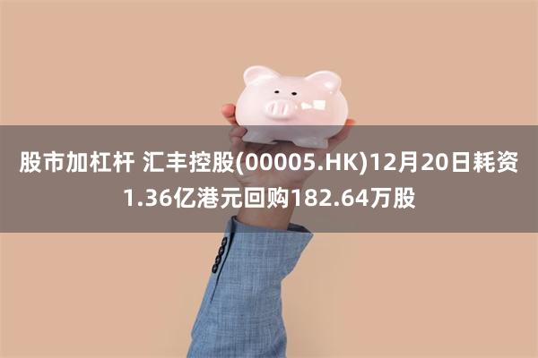 股市加杠杆 汇丰控股(00005.HK)12月20日耗资1.36亿港元回购182.64万股