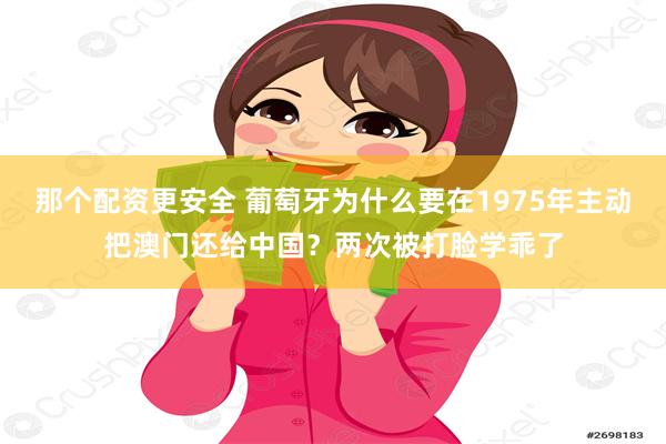 那个配资更安全 葡萄牙为什么要在1975年主动把澳门还给中国？两次被打脸学乖了