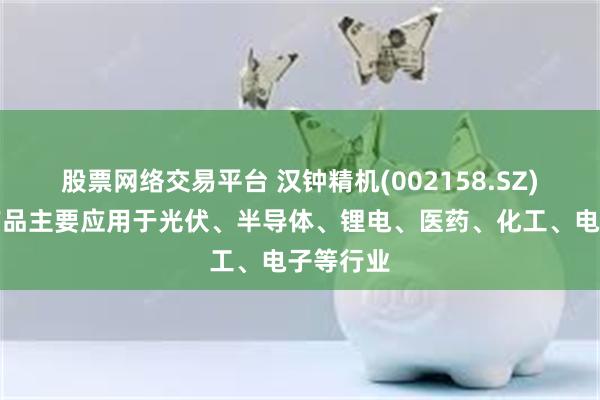 股票网络交易平台 汉钟精机(002158.SZ)：真空产品主要应用于光伏、半导体、锂电、医药、化工、电子等行业