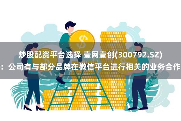 炒股配资平台选择 壹网壹创(300792.SZ)：公司有与部分品牌在微信平台进行相关的业务合作