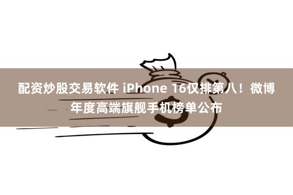 配资炒股交易软件 iPhone 16仅排第八！微博年度高端旗舰手机榜单公布