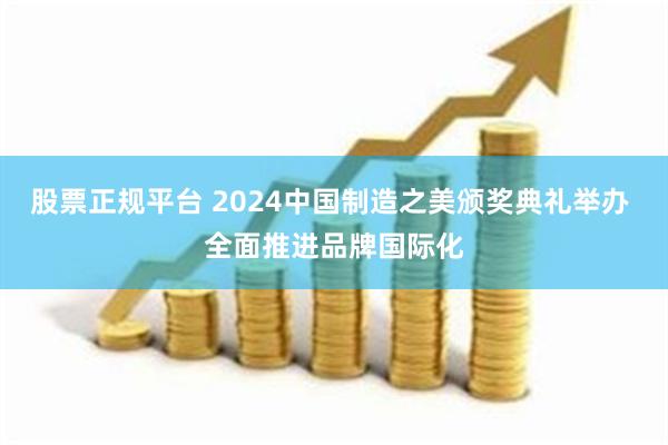 股票正规平台 2024中国制造之美颁奖典礼举办 全面推进品牌国际化