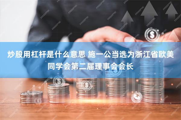 炒股用杠杆是什么意思 施一公当选为浙江省欧美同学会第二届理事会会长