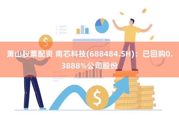 萧山股票配资 南芯科技(688484.SH)：已回购0.3888%公司股份