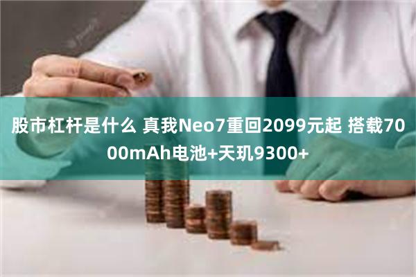 股市杠杆是什么 真我Neo7重回2099元起 搭载7000mAh电池+天玑9300+