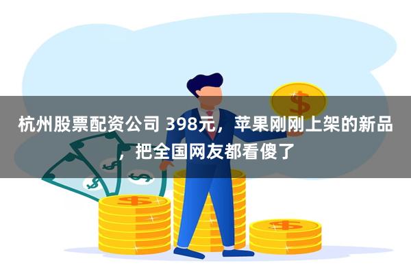 杭州股票配资公司 398元，苹果刚刚上架的新品，把全国网友都看傻了