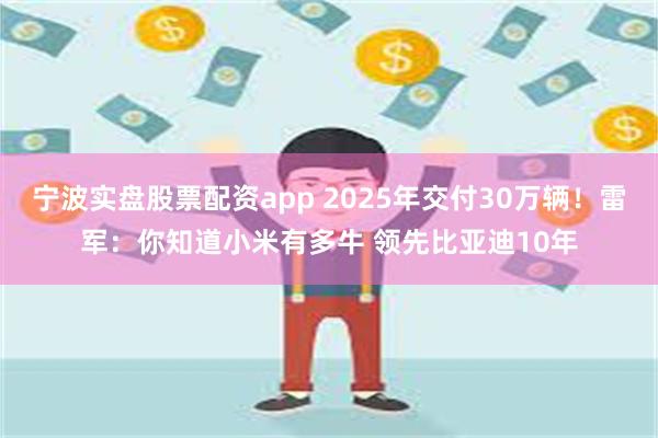 宁波实盘股票配资app 2025年交付30万辆！雷军：你知道小米有多牛 领先比亚迪10年