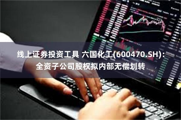 线上证券投资工具 六国化工(600470.SH)：全资子公司股权拟内部无偿划转