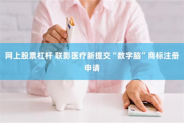 网上股票杠杆 联影医疗新提交“数字脑”商标注册申请