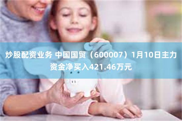 炒股配资业务 中国国贸（600007）1月10日主力资金净买入421.46万元