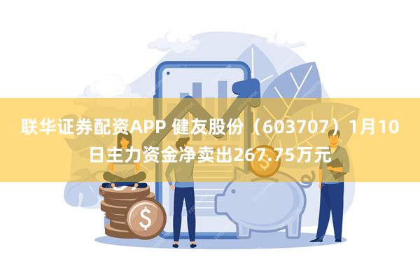 联华证券配资APP 健友股份（603707）1月10日主力资金净卖出267.75万元