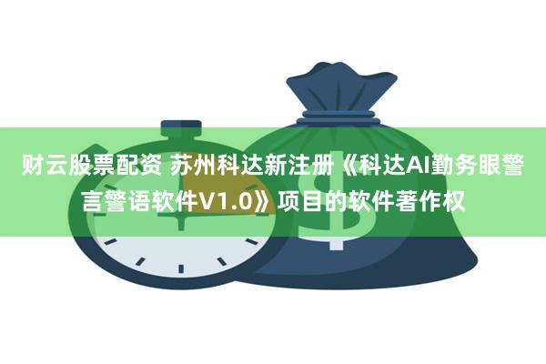 财云股票配资 苏州科达新注册《科达AI勤务眼警言警语软件V1.0》项目的软件著作权