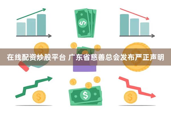 在线配资炒股平台 广东省慈善总会发布严正声明