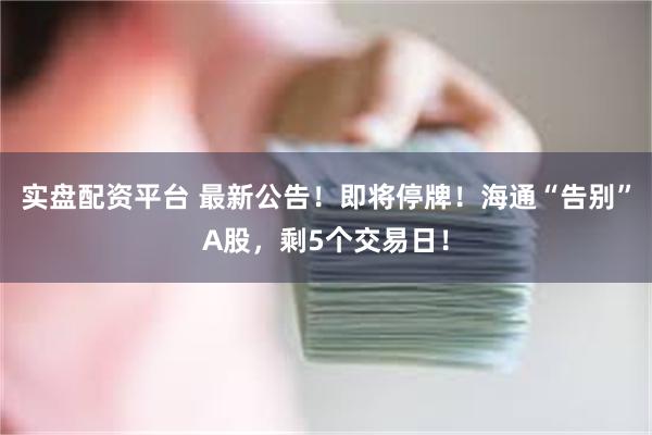 实盘配资平台 最新公告！即将停牌！海通“告别”A股，剩5个交易日！