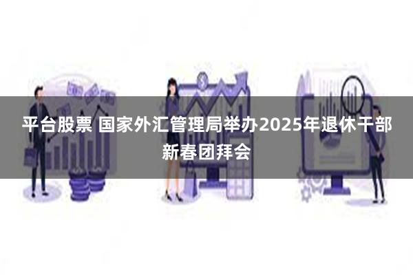 平台股票 国家外汇管理局举办2025年退休干部新春团拜会