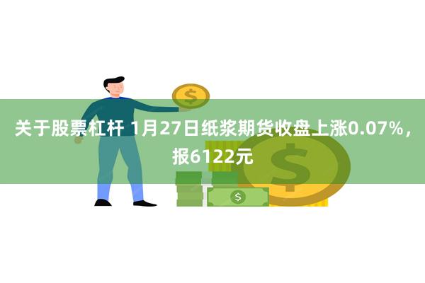 关于股票杠杆 1月27日纸浆期货收盘上涨0.07%，报6122元