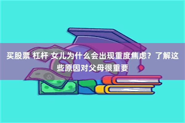 买股票 杠杆 女儿为什么会出现重度焦虑？了解这些原因对父母很重要