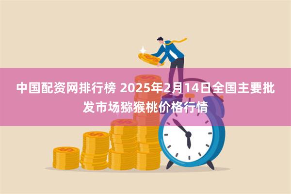 中国配资网排行榜 2025年2月14日全国主要批发市场猕猴桃价格行情