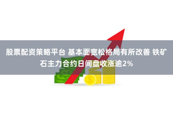 股票配资策略平台 基本面宽松格局有所改善 铁矿石主力合约日间盘收涨逾2%