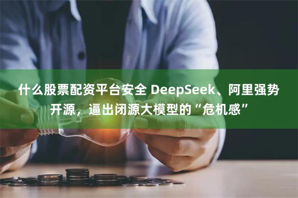 什么股票配资平台安全 DeepSeek、阿里强势开源，逼出闭源大模型的“危机感”