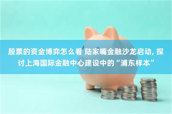 股票的资金博弈怎么看 陆家嘴金融沙龙启动, 探讨上海国际金融中心建设中的“浦东样本”