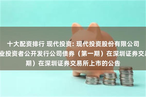 十大配资排行 现代投资: 现代投资股份有限公司2025年面向专业投资者公开发行公司债券（第一期）在深圳证券交易所上市的公告