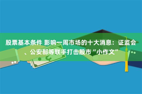 股票基本条件 影响一周市场的十大消息：证监会、公安部等联手打击股市“小作文”