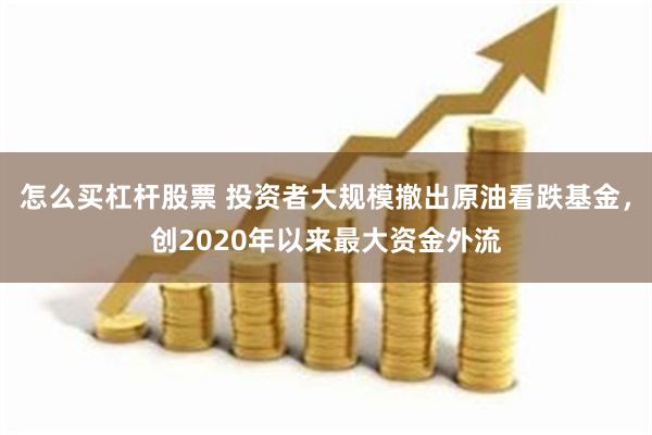 怎么买杠杆股票 投资者大规模撤出原油看跌基金，创2020年以来最大资金外流
