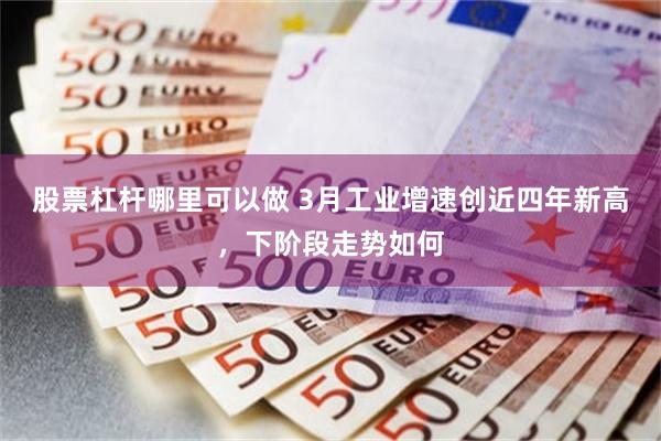 股票杠杆哪里可以做 3月工业增速创近四年新高，下阶段走势如何