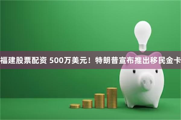 福建股票配资 500万美元！特朗普宣布推出移民金卡